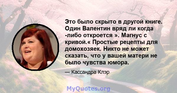 Это было скрыто в другой книге. Один Валентин вряд ли когда -либо откроется ». Магнус с кривой.« Простые рецепты для домохозяек. Никто не может сказать, что у вашей матери не было чувства юмора.