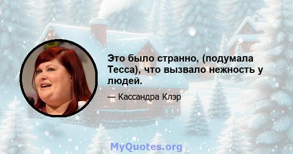 Это было странно, (подумала Тесса), что вызвало нежность у людей.