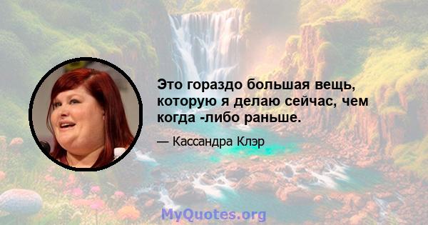 Это гораздо большая вещь, которую я делаю сейчас, чем когда -либо раньше.