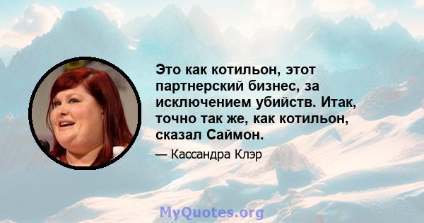 Это как котильон, этот партнерский бизнес, за исключением убийств. Итак, точно так же, как котильон, сказал Саймон.