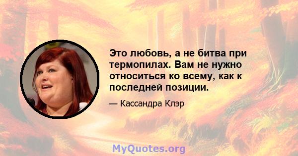 Это любовь, а не битва при термопилах. Вам не нужно относиться ко всему, как к последней позиции.