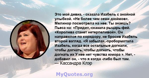 Это мой девиз, - сказала Изабель с знойной улыбкой. «Не более чем семи дюймов». Мелинор посмотрела на нее. Ты знаешь? Пьеса на: «Приди»,-сказала рыцарь-фей. «Королева станет нетерпеливой». Он направился по коридору, не