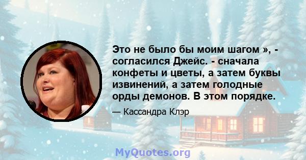 Это не было бы моим шагом », - согласился Джейс. - сначала конфеты и цветы, а затем буквы извинений, а затем голодные орды демонов. В этом порядке.