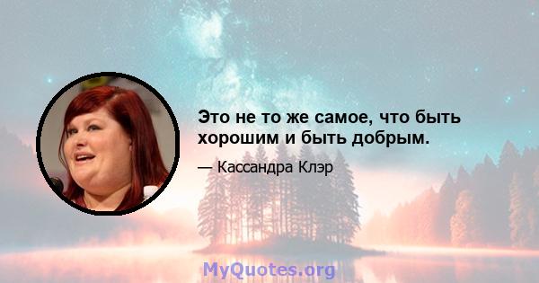 Это не то же самое, что быть хорошим и быть добрым.