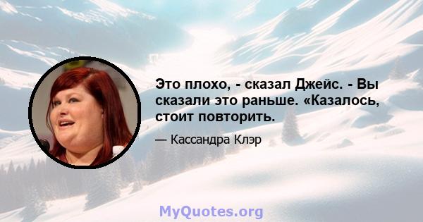 Это плохо, - сказал Джейс. - Вы сказали это раньше. «Казалось, стоит повторить.