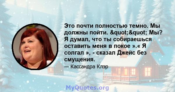 Это почти полностью темно. Мы должны пойти. "" Мы? Я думал, что ты собираешься оставить меня в покое ».« Я солгал », - сказал Джейс без смущения.