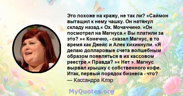 Это похоже на кражу, не так ли? »Саймон вытащил к нему чашку. Он натянул складу назад.« Ох. Мочаччино. «Он посмотрел на Магнуса.« Вы платили за это? »« Конечно, - сказал Магнус, в то время как Джейс и Алек хихикнули. «Я 