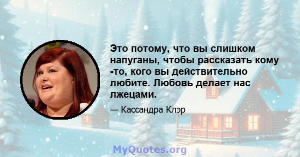 Это потому, что вы слишком напуганы, чтобы рассказать кому -то, кого вы действительно любите. Любовь делает нас лжецами.