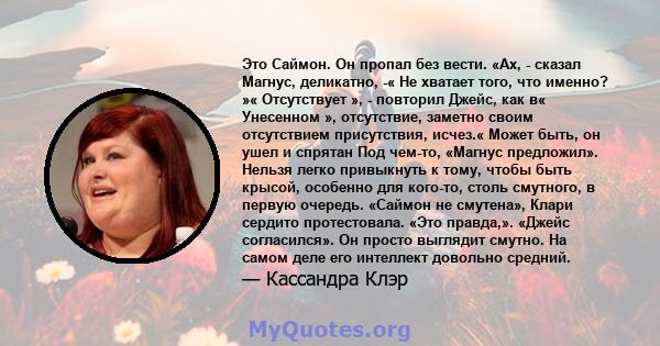 Это Саймон. Он пропал без вести. «Ах, - сказал Магнус, деликатно, -« Не хватает того, что именно? »« Отсутствует », - повторил Джейс, как в« Унесенном », отсутствие, заметно своим отсутствием присутствия, исчез.« Может