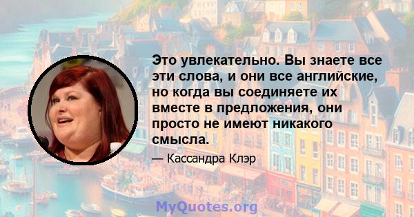 Это увлекательно. Вы знаете все эти слова, и они все английские, но когда вы соединяете их вместе в предложения, они просто не имеют никакого смысла.