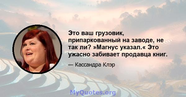 Это ваш грузовик, припаркованный на заводе, не так ли? »Магнус указал.« Это ужасно забивает продавца книг.