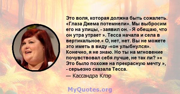 Это воля, которая должна быть сожалеть. «Глаза Джема потемнели». Мы выбросим его на улицы, - заявил он. - Я обещаю, что он утра утрает ». Тесса начала и села в вертикальное.« О, нет, нет. Вы не можете это иметь в виду