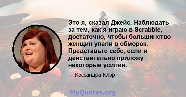 Это я, сказал Джейс. Наблюдать за тем, как я играю в Scrabble, достаточно, чтобы большинство женщин упали в обморок. Представьте себе, если я действительно приложу некоторые усилия.