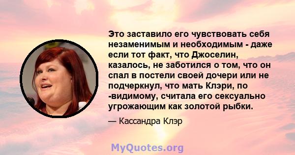 Это заставило его чувствовать себя незаменимым и необходимым - даже если тот факт, что Джоселин, казалось, не заботился о том, что он спал в постели своей дочери или не подчеркнул, что мать Клэри, по -видимому, считала