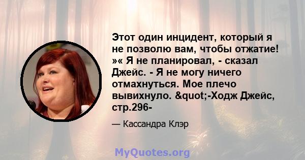 Этот один инцидент, который я не позволю вам, чтобы отжатие! »« Я не планировал, - сказал Джейс. - Я не могу ничего отмахнуться. Мое плечо вывихнуло. "-Ходж Джейс, стр.296-