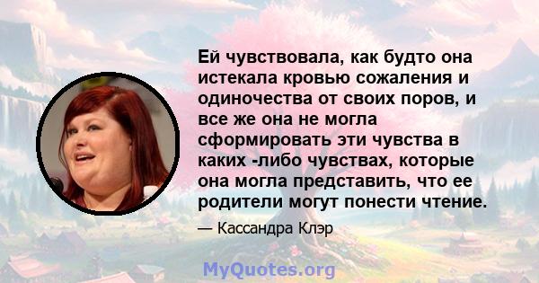 Ей чувствовала, как будто она истекала кровью сожаления и одиночества от своих поров, и все же она не могла сформировать эти чувства в каких -либо чувствах, которые она могла представить, что ее родители могут понести