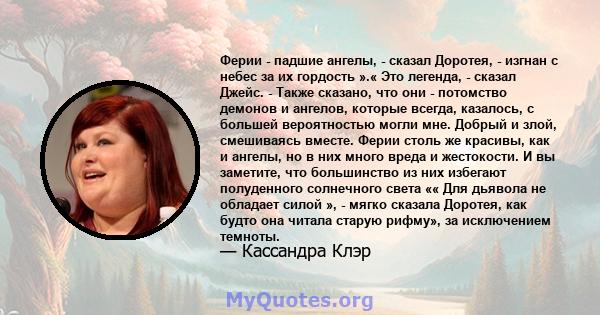 Ферии - падшие ангелы, - сказал Доротея, - изгнан с небес за их гордость ».« Это легенда, - сказал Джейс. - Также сказано, что они - потомство демонов и ангелов, которые всегда, казалось, с большей вероятностью могли