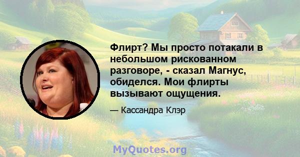 Флирт? Мы просто потакали в небольшом рискованном разговоре, - сказал Магнус, обиделся. Мои флирты вызывают ощущения.