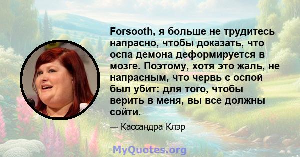 Forsooth, я больше не трудитесь напрасно, чтобы доказать, что оспа демона деформируется в мозге. Поэтому, хотя это жаль, не напрасным, что червь с оспой был убит: для того, чтобы верить в меня, вы все должны сойти.