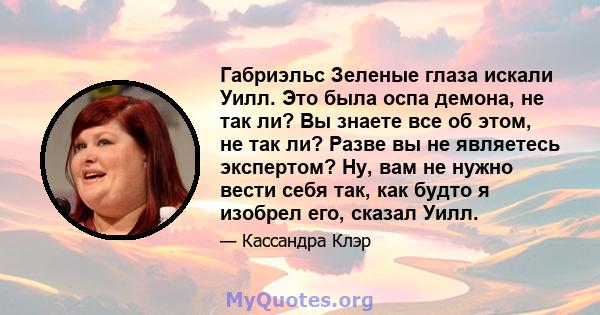 Габриэльс Зеленые глаза искали Уилл. Это была оспа демона, не так ли? Вы знаете все об этом, не так ли? Разве вы не являетесь экспертом? Ну, вам не нужно вести себя так, как будто я изобрел его, сказал Уилл.