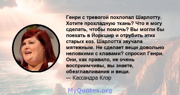 Генри с тревогой похлопал Шарлотту. Хотите прохладную ткань? Что я могу сделать, чтобы помочь? Вы могли бы поехать в Йоркшир и отрубить этих старых коз. Шарлотта звучала мятежным. Не сделает вещи довольно неловкими с