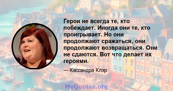 Герои не всегда те, кто побеждает. Иногда они те, кто проигрывает. Но они продолжают сражаться, они продолжают возвращаться. Они не сдаются. Вот что делает их героями.