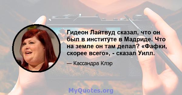 Гидеон Лайтвуд сказал, что он был в институте в Мадриде. Что на земле он там делал? «Фафки, скорее всего», - сказал Уилл.