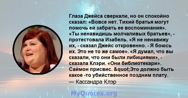 Глаза Джейса сверкали, но он спокойно сказал: «Вовсе нет. Тихий братья могут помочь ей забрать ее воспоминания». «Ты ненавидишь молчаливых братьев», - протестовала Изабель. «Я не ненавижу их, - сказал Джейс откровенно.