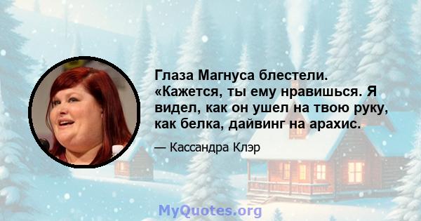 Глаза Магнуса блестели. «Кажется, ты ему нравишься. Я видел, как он ушел на твою руку, как белка, дайвинг на арахис.