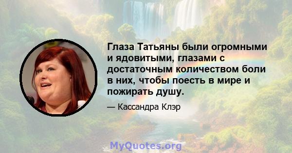 Глаза Татьяны были огромными и ядовитыми, глазами с достаточным количеством боли в них, чтобы поесть в мире и пожирать душу.