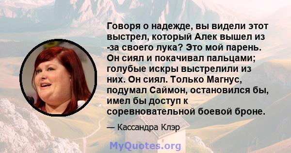 Говоря о надежде, вы видели этот выстрел, который Алек вышел из -за своего лука? Это мой парень. Он сиял и покачивал пальцами; голубые искры выстрелили из них. Он сиял. Только Магнус, подумал Саймон, остановился бы,