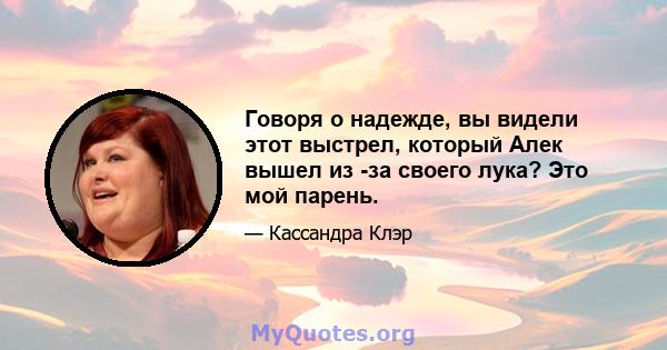 Говоря о надежде, вы видели этот выстрел, который Алек вышел из -за своего лука? Это мой парень.