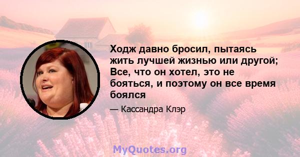 Ходж давно бросил, пытаясь жить лучшей жизнью или другой; Все, что он хотел, это не бояться, и поэтому он все время боялся