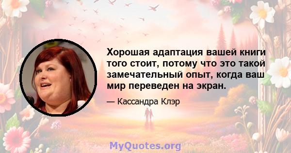 Хорошая адаптация вашей книги того стоит, потому что это такой замечательный опыт, когда ваш мир переведен на экран.