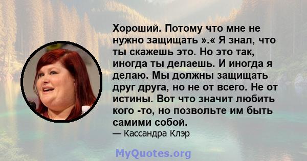 Хороший. Потому что мне не нужно защищать ».« Я знал, что ты скажешь это. Но это так, иногда ты делаешь. И иногда я делаю. Мы должны защищать друг друга, но не от всего. Не от истины. Вот что значит любить кого -то, но