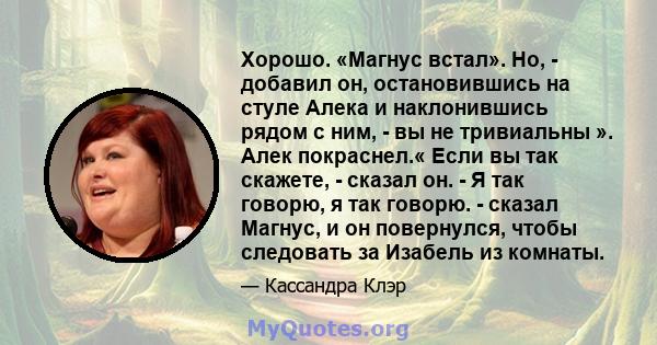 Хорошо. «Магнус встал». Но, - добавил он, остановившись на стуле Алека и наклонившись рядом с ним, - вы не тривиальны ». Алек покраснел.« Если вы так скажете, - сказал он. - Я так говорю, я так говорю. - сказал Магнус,