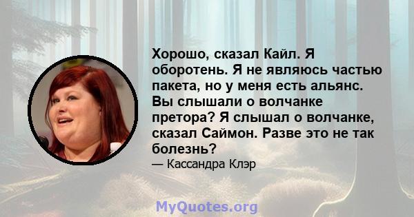 Хорошо, сказал Кайл. Я оборотень. Я не являюсь частью пакета, но у меня есть альянс. Вы слышали о волчанке претора? Я слышал о волчанке, сказал Саймон. Разве это не так болезнь?