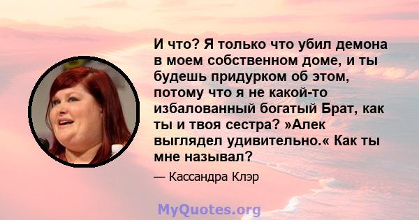 И что? Я только что убил демона в моем собственном доме, и ты будешь придурком об этом, потому что я не какой-то избалованный богатый Брат, как ты и твоя сестра? »Алек выглядел удивительно.« Как ты мне называл?