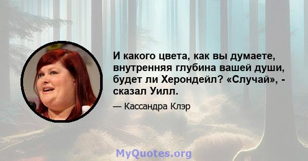 И какого цвета, как вы думаете, внутренняя глубина вашей души, будет ли Херондейл? «Случай», - сказал Уилл.