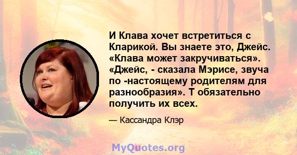 И Клава хочет встретиться с Кларикой. Вы знаете это, Джейс. «Клава может закручиваться». «Джейс, - сказала Мэрисе, звуча по -настоящему родителям для разнообразия». T обязательно получить их всех.