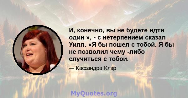 И, конечно, вы не будете идти один », - с нетерпением сказал Уилл. «Я бы пошел с тобой. Я бы не позволил чему -либо случиться с тобой.