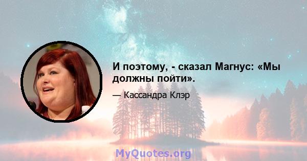 И поэтому, - сказал Магнус: «Мы должны пойти».