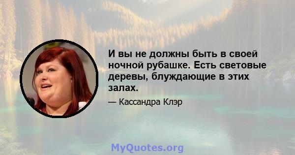 И вы не должны быть в своей ночной рубашке. Есть световые деревы, блуждающие в этих залах.