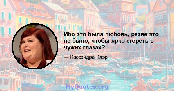 Ибо это была любовь, разве это не было, чтобы ярко сгореть в чужих глазах?