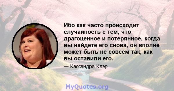 Ибо как часто происходит случайность с тем, что драгоценное и потерянное, когда вы найдете его снова, он вполне может быть не совсем так, как вы оставили его.