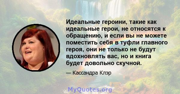 Идеальные героини, такие как идеальные герои, не относятся к обращению, и если вы не можете поместить себя в туфли главного героя, они не только не будут вдохновлять вас, но и книга будет довольно скучной.