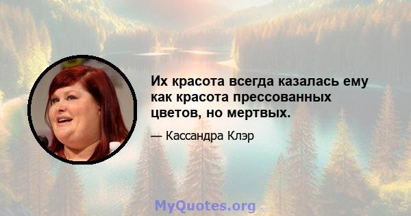 Их красота всегда казалась ему как красота прессованных цветов, но мертвых.