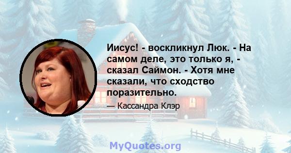 Иисус! - воскликнул Люк. - На самом деле, это только я, - сказал Саймон. - Хотя мне сказали, что сходство поразительно.