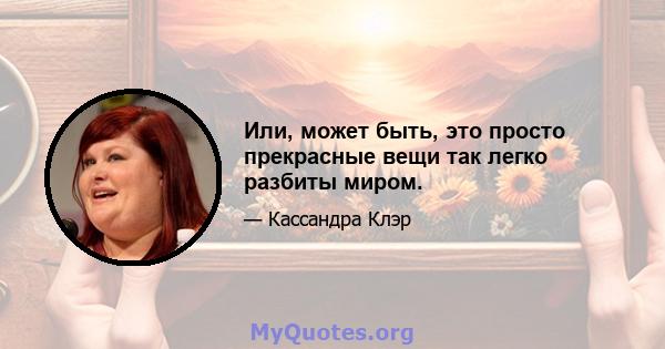 Или, может быть, это просто прекрасные вещи так легко разбиты миром.