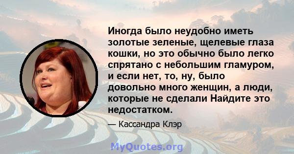 Иногда было неудобно иметь золотые зеленые, щелевые глаза кошки, но это обычно было легко спрятано с небольшим гламуром, и если нет, то, ну, было довольно много женщин, а люди, которые не сделали Найдите это недостатком.